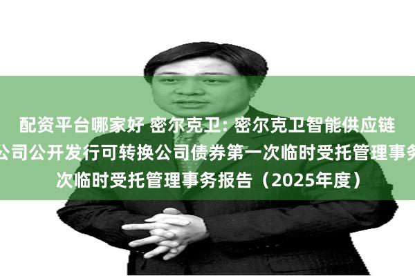 配资平台哪家好 密尔克卫: 密尔克卫智能供应链服务集团股份有限公司公开发行可转换公司债券第一次临时受托管理事务报告(2025年度)