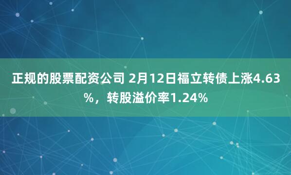 正规的股票配资公司 2月12日福立转债上涨4.63%，转股溢价率1.24%