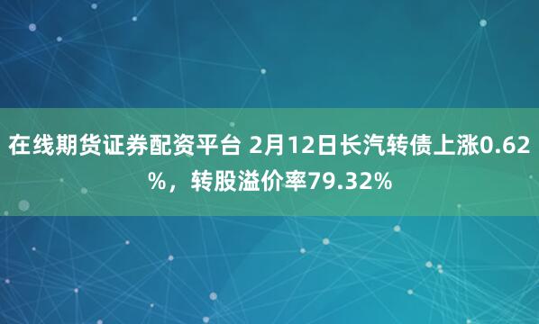 在线期货证券配资平台 2月12日长汽转债上涨0.62%，转股溢价率79.32%
