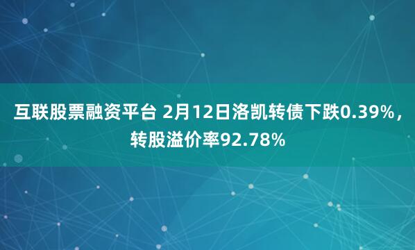 互联股票融资平台 2月12日洛凯转债下跌0.39%，转股溢价率92.78%