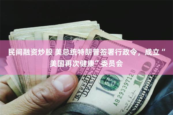 民间融资炒股 美总统特朗普签署行政令，成立“美国再次健康”委员会