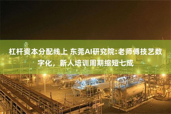 杠杆资本分配线上 东莞AI研究院:老师傅技艺数字化，新人培训周期缩短七成