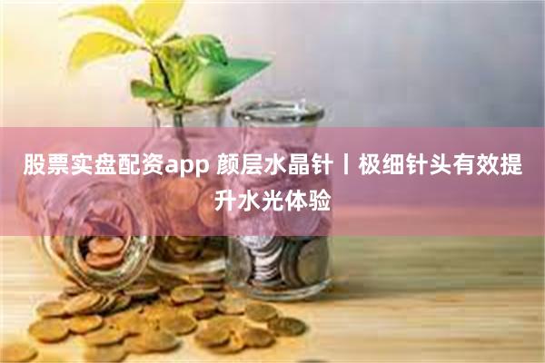 股票实盘配资app 颜层水晶针丨极细针头有效提升水光体验