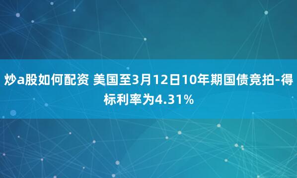 炒a股如何配资 美国至3月12日10年期国债竞拍-得标利率为4.31%