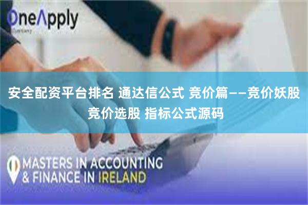 安全配资平台排名 通达信公式 竞价篇——竞价妖股 竞价选股 指标公式源码