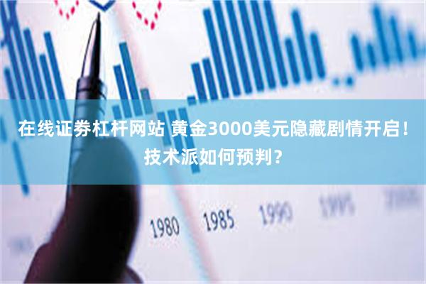 在线证劵杠杆网站 黄金3000美元隐藏剧情开启！技术派如何预判？