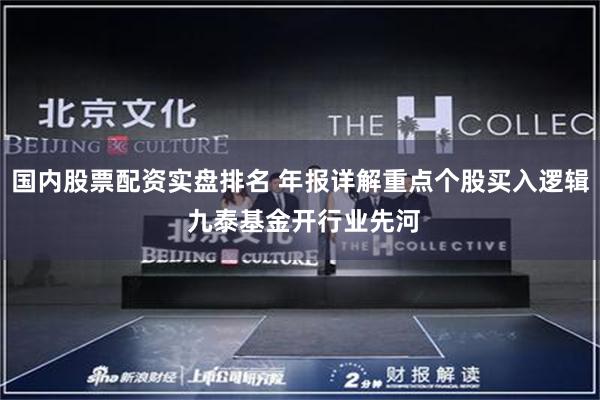 国内股票配资实盘排名 年报详解重点个股买入逻辑 九泰基金开行业先河