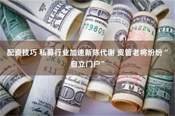 配资技巧 私募行业加速新陈代谢 资管老将纷纷“自立门户”