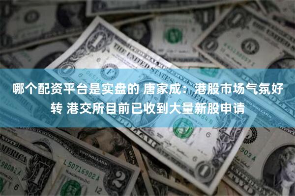 哪个配资平台是实盘的 唐家成：港股市场气氛好转 港交所目前已收到大量新股申请