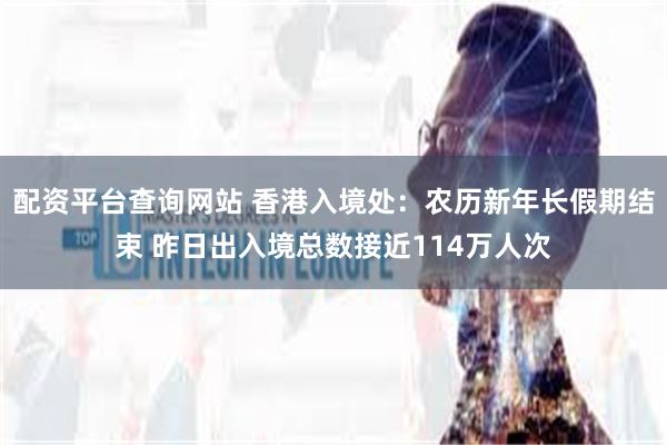 配资平台查询网站 香港入境处：农历新年长假期结束 昨日出入境总数接近114万人次