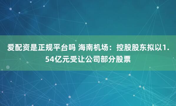 爱配资是正规平台吗 海南机场：控股股东拟以1.54亿元受让公司部分股票