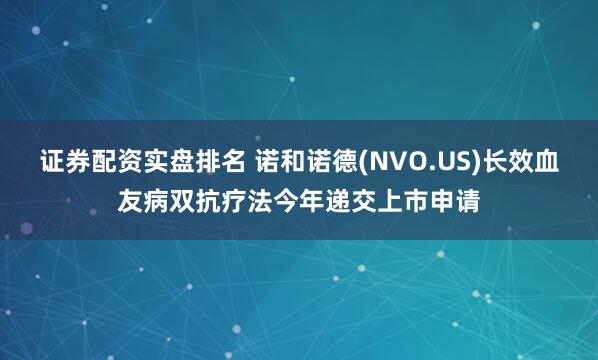证券配资实盘排名 诺和诺德(NVO.US)长效血友病双抗疗法今年递交上市申请