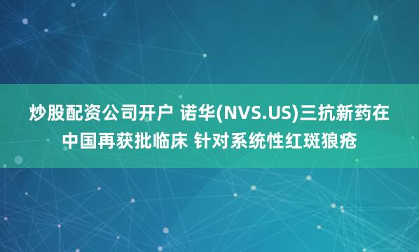 炒股配资公司开户 诺华(NVS.US)三抗新药在中国再获批临床 针对系统性红斑狼疮