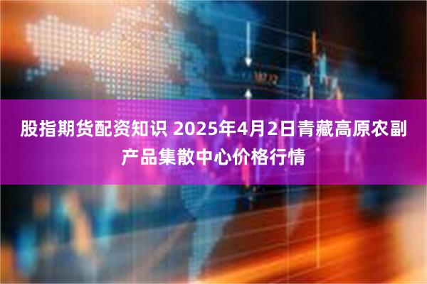 股指期货配资知识 2025年4月2日青藏高原农副产品集散中心价格行情