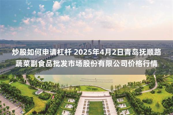 炒股如何申请杠杆 2025年4月2日青岛抚顺路蔬菜副食品批发市场股份有限公司价格行情