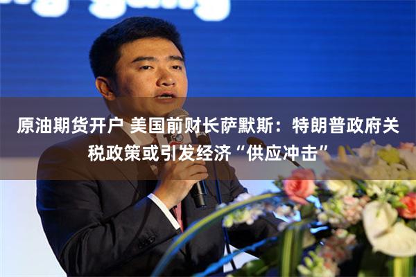 原油期货开户 美国前财长萨默斯：特朗普政府关税政策或引发经济“供应冲击”