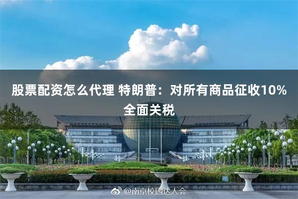 股票配资怎么代理 特朗普：对所有商品征收10%全面关税