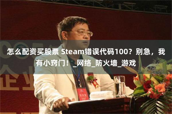 怎么配资买股票 Steam错误代码100？别急，我有小窍门！_网络_防火墙_游戏