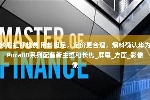 炒股杠杆收费 用料挺足，定价更合理，爆料确认华为Pura80系列配备新主摄和长焦_屏幕_方面_影像