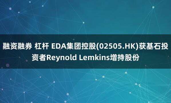 融资融券 杠杆 EDA集团控股(02505.HK)获基石投资者Reynold Lemkins增持股份