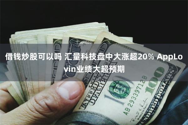 借钱炒股可以吗 汇量科技盘中大涨超20% AppLovin业绩大超预期