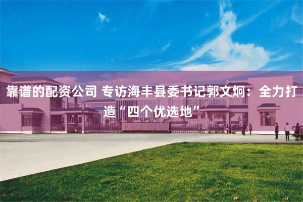 靠谱的配资公司 专访海丰县委书记郭文炯：全力打造“四个优选地”