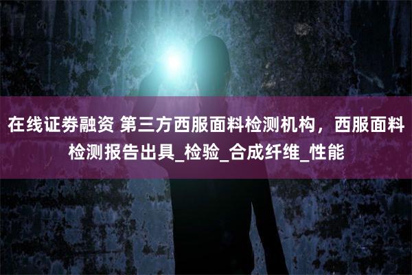 在线证劵融资 第三方西服面料检测机构，西服面料检测报告出具_检验_合成纤维_性能