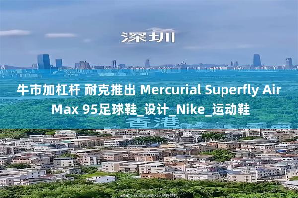 牛市加杠杆 耐克推出 Mercurial Superfly Air Max 95足球鞋_设计_Nike_运动鞋