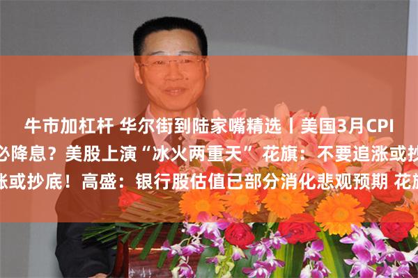 牛市加杠杆 华尔街到陆家嘴精选丨美国3月CPI月率意外录得负值 6月必降息？美股上演“冰火两重天” 花旗：不要追涨或抄底！高盛：银行股估值已部分消化悲观预期 花旗和大摩等成投资焦点