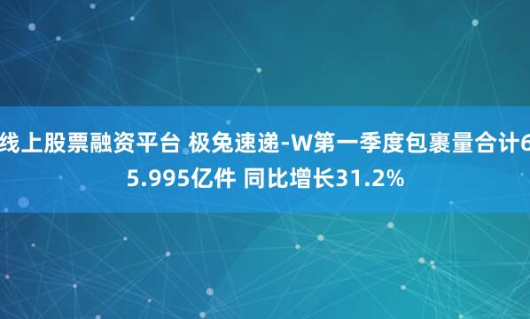 线上股票融资平台 极兔速递-W第一季度包裹量合计65.995亿件 同比增长31.2%