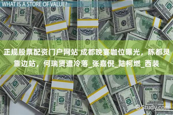 正规股票配资门户网站 成都晚宴咖位曝光，陈都灵靠边站，何瑞贤遭冷落_张嘉倪_陆柯燃_西装