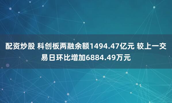 配资炒股 科创板两融余额1494.47亿元 较上一交易日环比增加6884.49万元