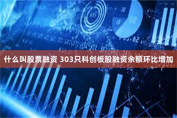 什么叫股票融资 303只科创板股融资余额环比增加