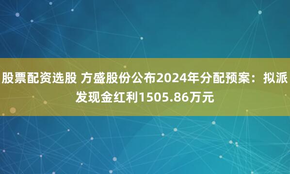 股票配资选股 方盛股份公布2024年分配预案：拟派发现金红利1505.86万元