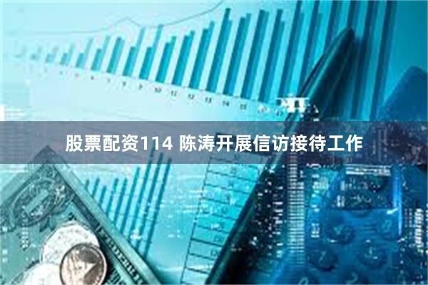 股票配资114 陈涛开展信访接待工作