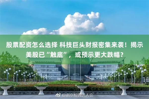 股票配资怎么选择 科技巨头财报密集来袭！揭示美股已“触底”，或预示更大跌幅？