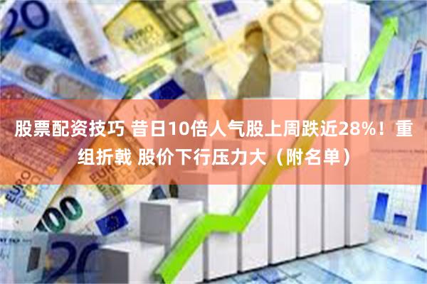 股票配资技巧 昔日10倍人气股上周跌近28%！重组折戟 股价下行压力大（附名单）