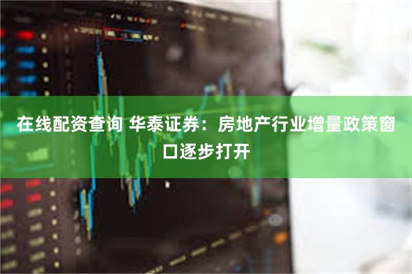 在线配资查询 华泰证券：房地产行业增量政策窗口逐步打开