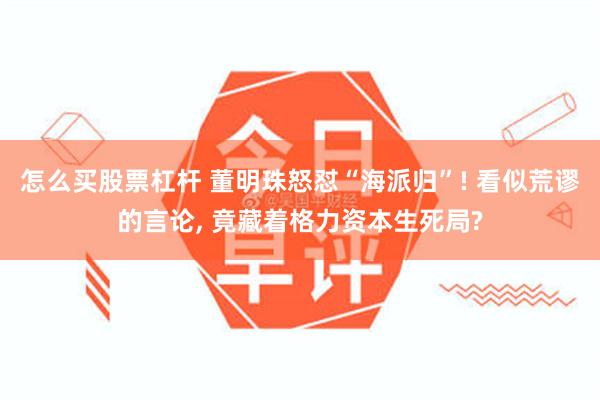 怎么买股票杠杆 董明珠怒怼“海派归”! 看似荒谬的言论, 竟藏着格力资本生死局?
