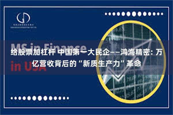 给股票加杠杆 中国第一大民企——鸿海精密: 万亿营收背后的“新质生产力”革命
