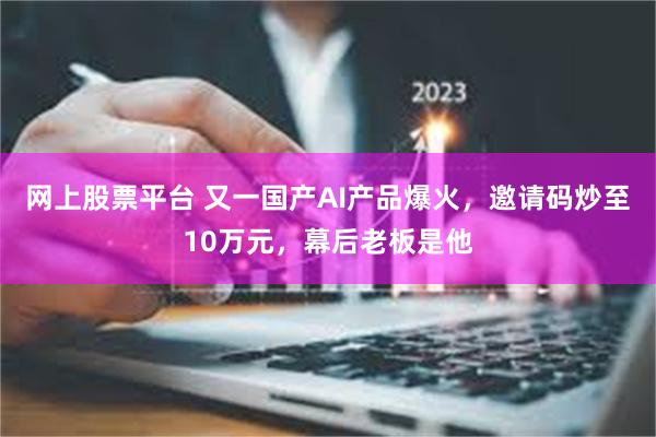 网上股票平台 又一国产AI产品爆火，邀请码炒至10万元，幕后老板是他