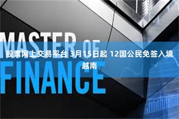 股票网上交易平台 3月15日起 12国公民免签入境越南