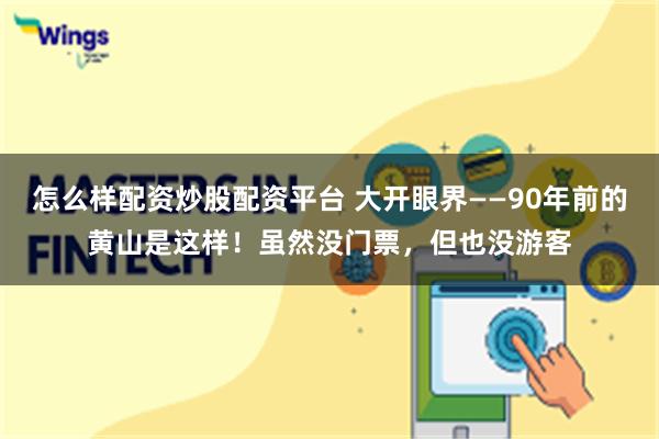 怎么样配资炒股配资平台 大开眼界——90年前的黄山是这样！虽然没门票，但也没游客