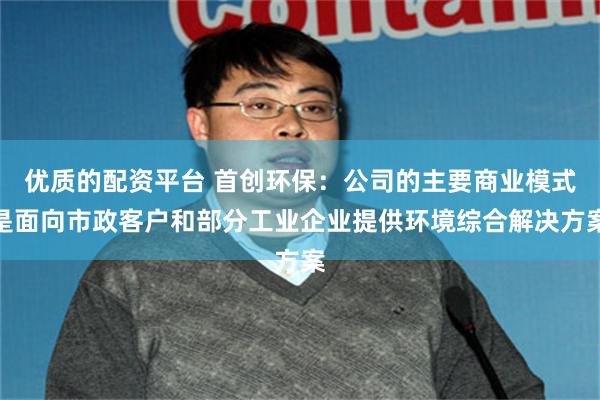 优质的配资平台 首创环保：公司的主要商业模式是面向市政客户和部分工业企业提供环境综合解决方案