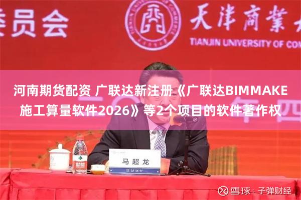 河南期货配资 广联达新注册《广联达BIMMAKE施工算量软件2026》等2个项目的软件著作权