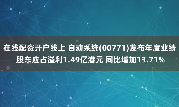 在线配资开户线上 自动系统(00771)发布年度业绩 股东应占溢利1.49亿港元 同比增加13.71%