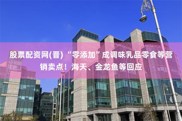 股票配资网(晋) “零添加”成调味乳品零食等营销卖点！海天、金龙鱼等回应