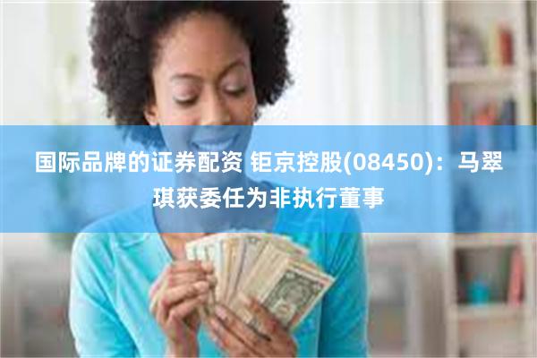 国际品牌的证券配资 钜京控股(08450)：马翠琪获委任为非执行董事