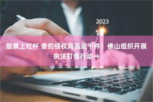股票上杠杆 查扣侵权商品逾千件！佛山组织开展执法打假行动→