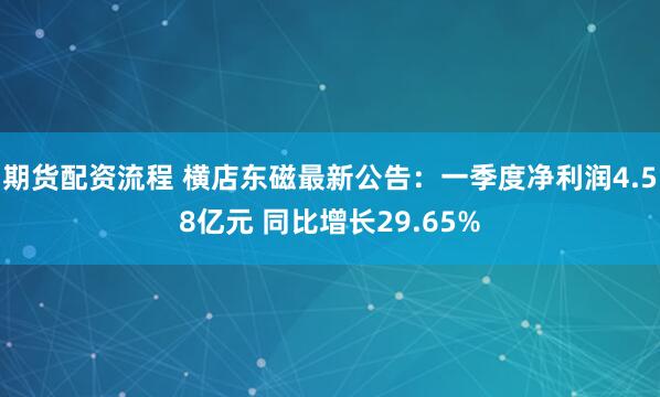 期货配资流程 横店东磁最新公告：一季度净利润4.58亿元 同比增长29.65%